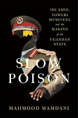 Slow Poison: Idi Amin, Yoweri Museveni, and the Making of the Ugandan State