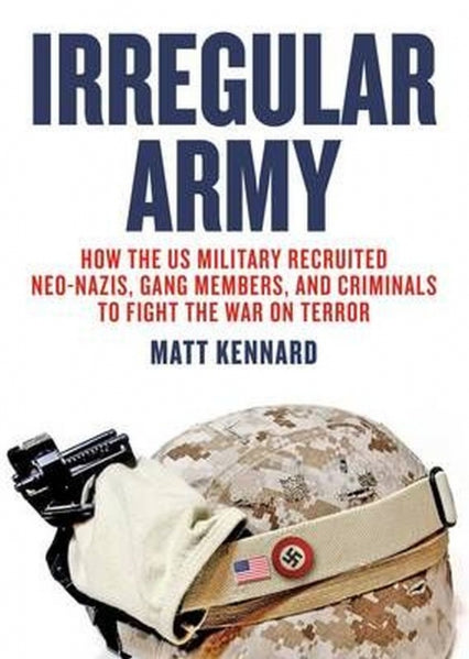 Irregular Army: How the US Military Recruited Neo-Nazis, Gang Members, and Criminals to Fight the War on Terror